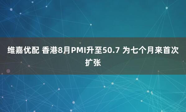 维嘉优配 香港8月PMI升至50.7 为七个月来首次扩张
