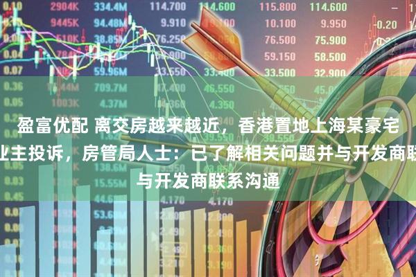 盈富优配 离交房越来越近，香港置地上海某豪宅小区遭业主投诉，房管局人士：已了解相关问题并与开发商联系沟通