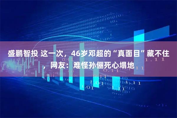 盛鹏智投 这一次，46岁邓超的“真面目”藏不住，网友：难怪孙俪死心塌地