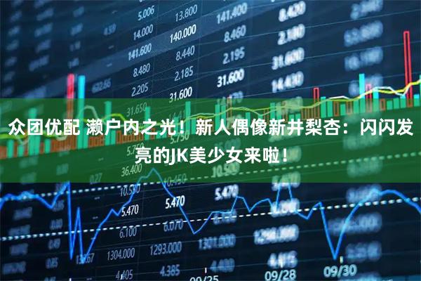 众团优配 濑户内之光！新人偶像新井梨杏：闪闪发亮的JK美少女来啦！