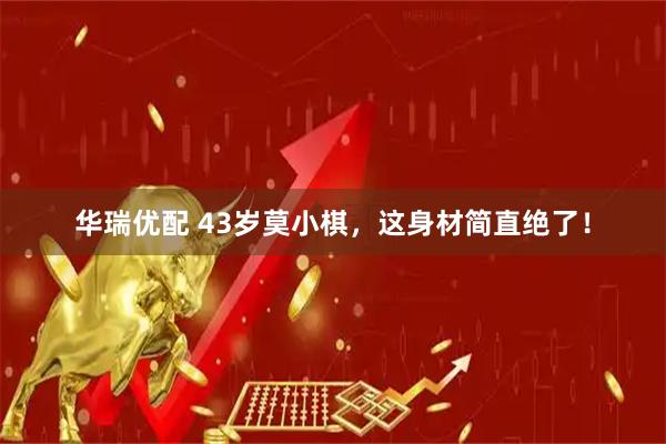 华瑞优配 43岁莫小棋，这身材简直绝了！