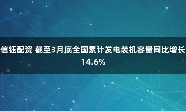信钰配资 截至3月底全国累计发电装机容量同比增长14.6%