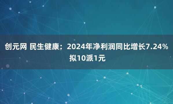 创元网 民生健康：2024年净利润同比增长7.24% 拟10派1元