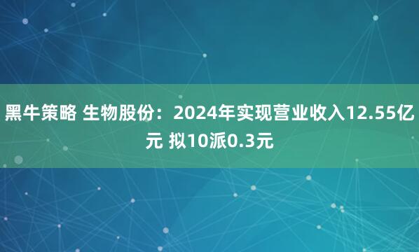 黑牛策略 生物股份：2024年实现营业收入12.55亿元 拟10派0.3元