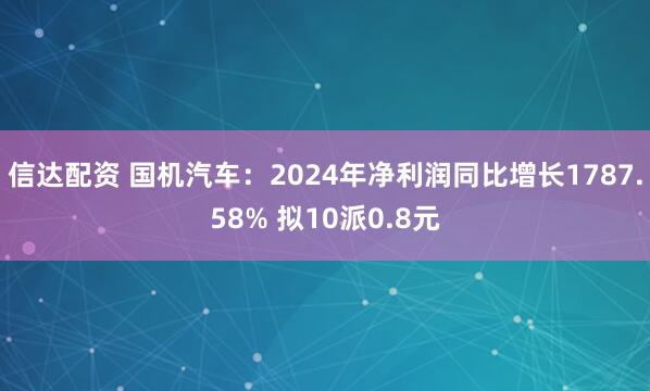 信达配资 国机汽车：2024年净利润同比增长1787.58% 拟10派0.8元