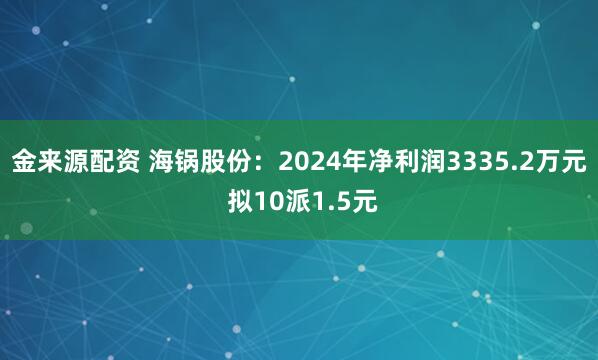 金来源配资 海锅股份：2024年净利润3335.2万元 拟10派1.5元