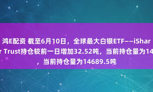 鸿E配资 截至6月10日，全球最大白银ETF——iShares Silver Trust持仓较前一日增加32.52吨，当前持仓量为14689.5吨