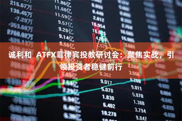 诚利和  ATFX菲律宾投教研讨会：聚焦实战，引领投资者稳健前行