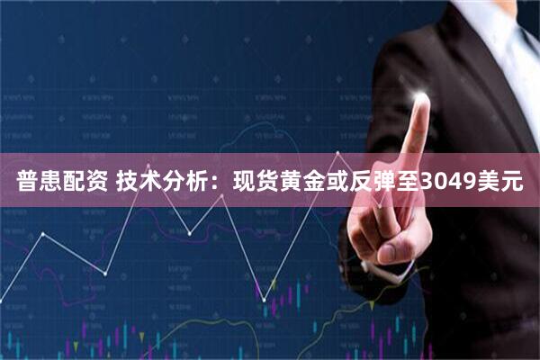 普患配资 技术分析：现货黄金或反弹至3049美元