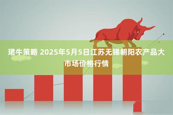 珺牛策略 2025年5月5日江苏无锡朝阳农产品大市场价格行情