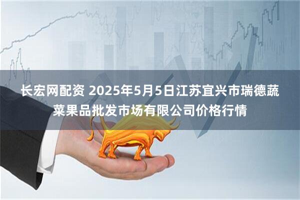 长宏网配资 2025年5月5日江苏宜兴市瑞德蔬菜果品批发市场有限公司价格行情
