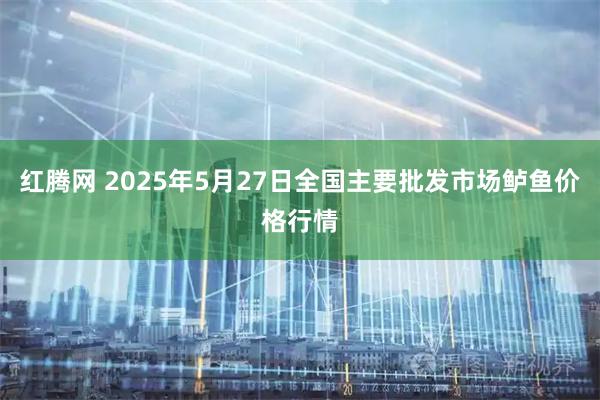 红腾网 2025年5月27日全国主要批发市场鲈鱼价格行情