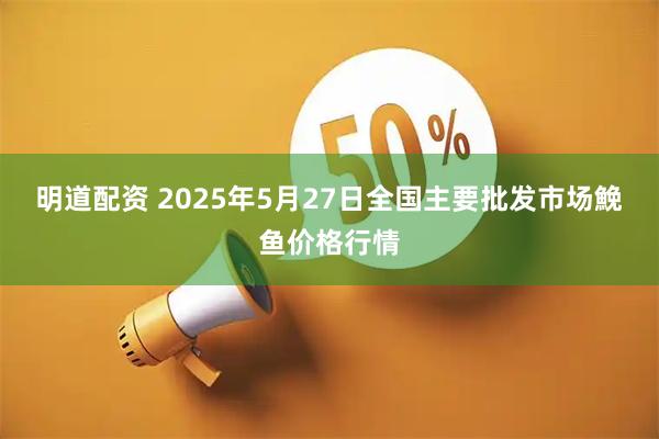 明道配资 2025年5月27日全国主要批发市场鮸鱼价格行情