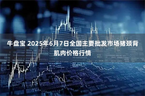 牛盘宝 2025年6月7日全国主要批发市场猪颈背肌肉价格行情