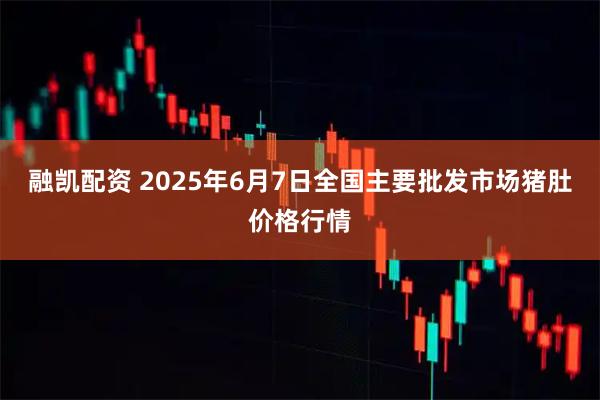 融凯配资 2025年6月7日全国主要批发市场猪肚价格行情