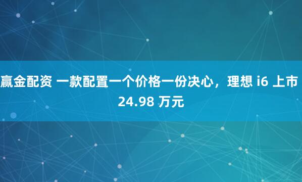 赢金配资 一款配置一个价格一份决心，理想 i6 上市 24.98 万元