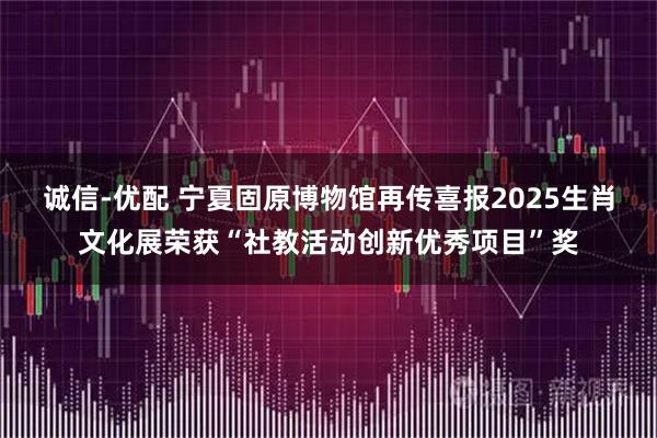 诚信-优配 宁夏固原博物馆再传喜报2025生肖文化展荣获“社教活动创新优秀项目”奖