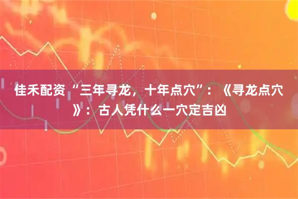 佳禾配资 “三年寻龙，十年点穴”：《寻龙点穴》：古人凭什么一穴定吉凶