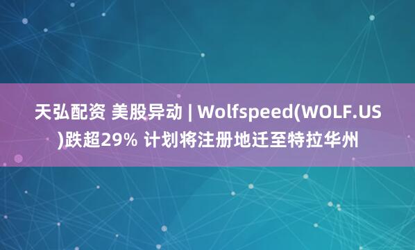 天弘配资 美股异动 | Wolfspeed(WOLF.US)跌超29% 计划将注册地迁至特拉华州
