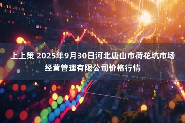 上上策 2025年9月30日河北唐山市荷花坑市场经营管理有限公司价格行情
