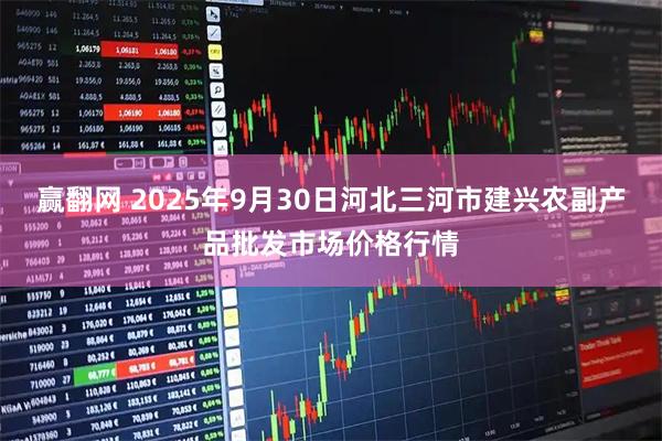 赢翻网 2025年9月30日河北三河市建兴农副产品批发市场价格行情