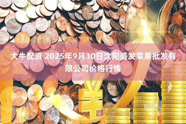 大牛配资 2025年9月30日沈阳盛发菜果批发有限公司价格行情