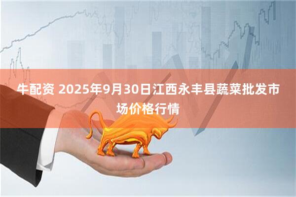 牛配资 2025年9月30日江西永丰县蔬菜批发市场价格行情
