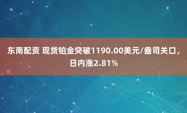 东南配资 现货铂金突破1190.00美元/盎司关口，日内涨2.81%
