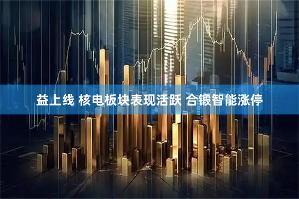 益上线 核电板块表现活跃 合锻智能涨停