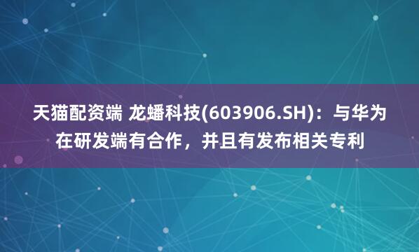 天猫配资端 龙蟠科技(603906.SH)：与华为在研发端有合作，并且有发布相关专利