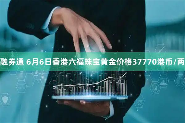 融券通 6月6日香港六福珠宝黄金价格37770港币/两