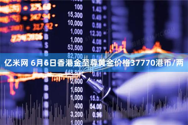 亿米网 6月6日香港金至尊黄金价格37770港币/两