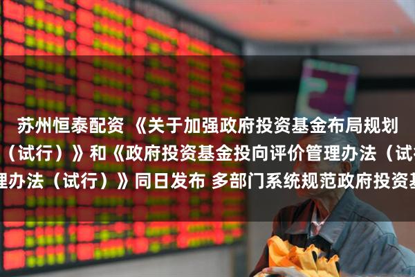 苏州恒泰配资 《关于加强政府投资基金布局规划和投向指导的工作办法（试行）》和《政府投资基金投向评价管理办法（试行）》同日发布 多部门系统规范政府投资基金布局和投向