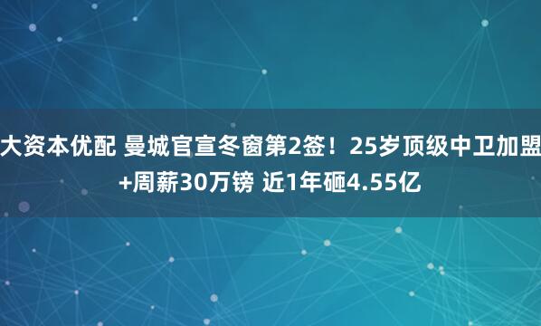 大资本优配 曼城官宣冬窗第2签！25岁顶级中卫加盟+周薪30万镑 近1年砸4.55亿