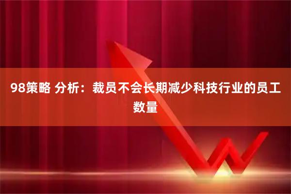 98策略 分析：裁员不会长期减少科技行业的员工数量