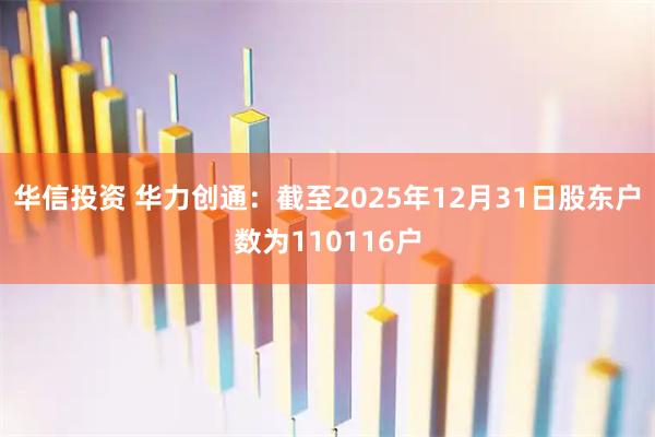 华信投资 华力创通：截至2025年12月31日股东户数为110116户