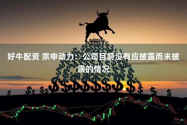 好牛配资 宗申动力：公司目前没有应披露而未披露的情况