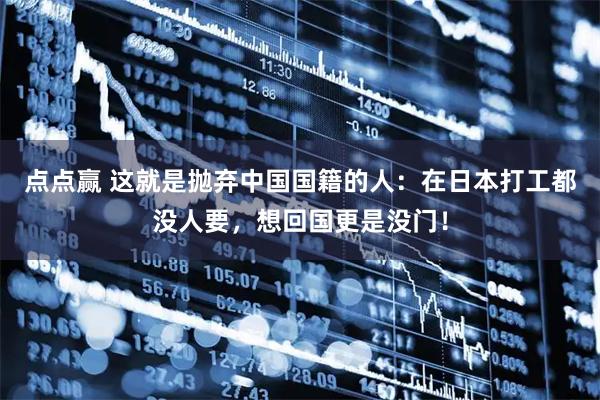 点点赢 这就是抛弃中国国籍的人：在日本打工都没人要，想回国更是没门！