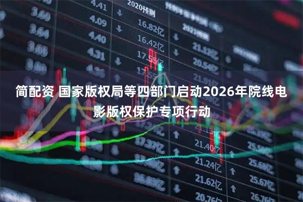 简配资 国家版权局等四部门启动2026年院线电影版权保护专项行动