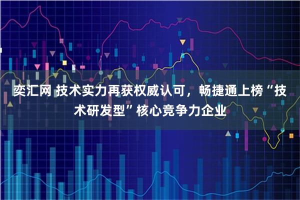 奕汇网 技术实力再获权威认可，畅捷通上榜“技术研发型”核心竞争力企业