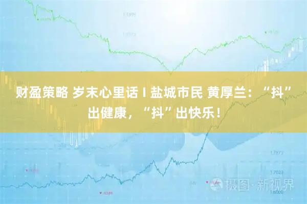 财盈策略 岁末心里话 I 盐城市民 黄厚兰：“抖”出健康，“抖”出快乐！