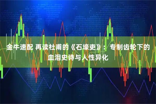 金牛速配 再读杜甫的《石壕吏》：专制齿轮下的血泪史诗与人性异化