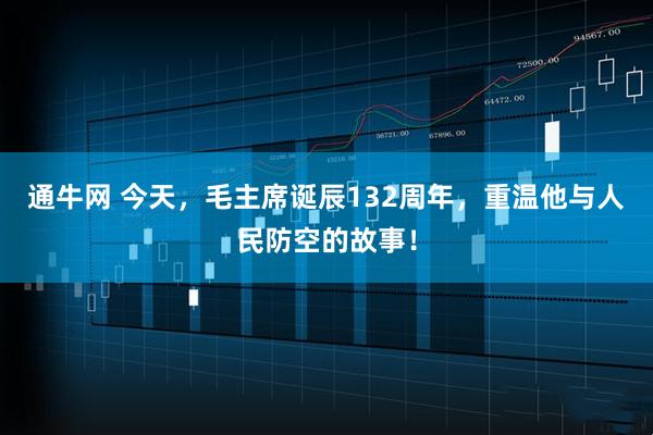 通牛网 今天，毛主席诞辰132周年，重温他与人民防空的故事！