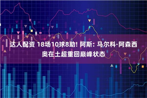 达人配资 18场10球8助! 阿斯: 马尔科·阿森西奥在土超重回巅峰状态