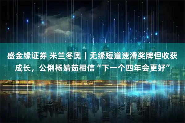 盛金缘证券 米兰冬奥｜无缘短道速滑奖牌但收获成长，公俐杨婧茹相信“下一个四年会更好”