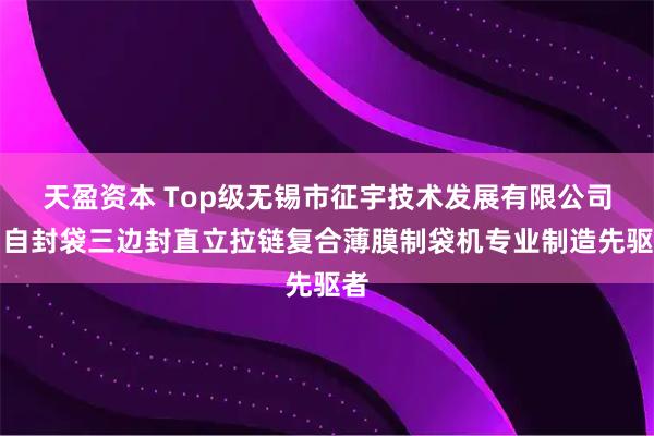 天盈资本 Top级无锡市征宇技术发展有限公司：自封袋三边封直立拉链复合薄膜制袋机专业制造先驱者