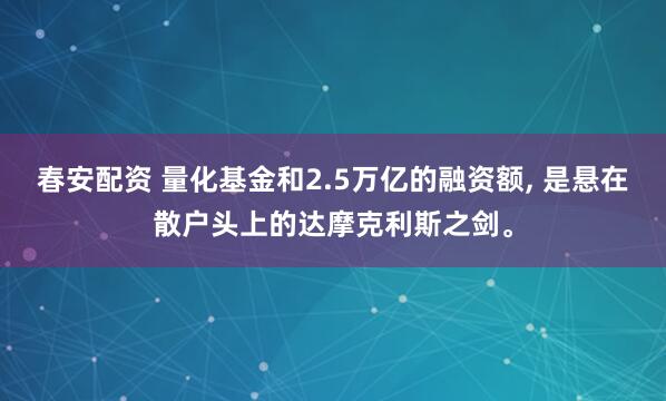 春安配资 量化基金和2.5万亿的融资额, 是悬在散户头上的达摩克利斯之剑。