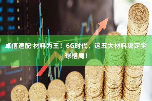 卓信速配 材料为王！6G时代，这五大材料决定全球格局！