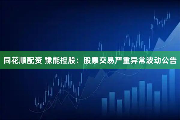同花顺配资 豫能控股：股票交易严重异常波动公告