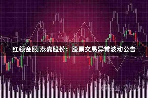 红领金服 泰嘉股份：股票交易异常波动公告